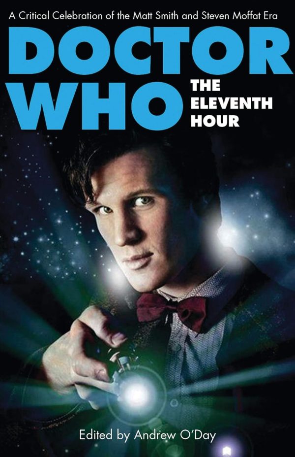 Doctor Who The Eleventh Hour A Critical Celebration of the Matt Smith and Steven Moffat Era